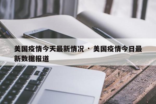 美国疫情今天最新情况 · 美国疫情今日最新数据报道
