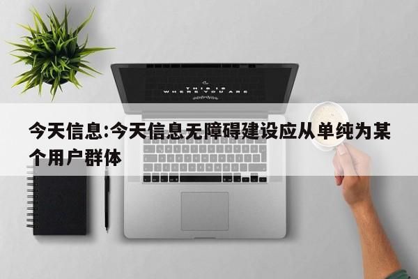 今天信息:今天信息无障碍建设应从单纯为某个用户群体