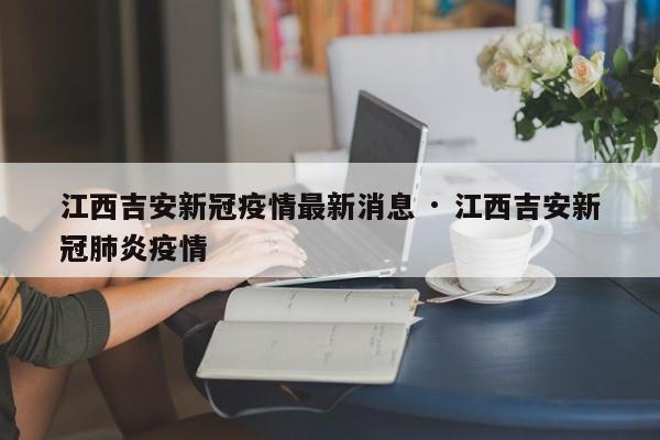 江西吉安新冠疫情最新消息 · 江西吉安新冠肺炎疫情