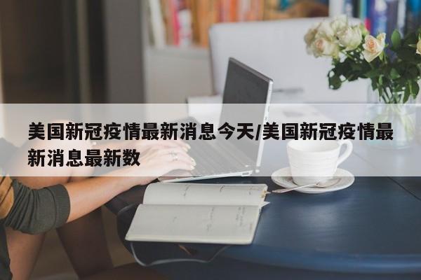 美国新冠疫情最新消息今天/美国新冠疫情最新消息最新数