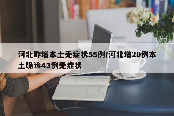 河北昨增本土无症状55例/河北增20例本土确诊43例无症状
