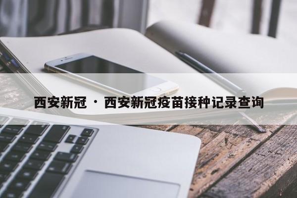 西安新冠 · 西安新冠疫苗接种记录查询