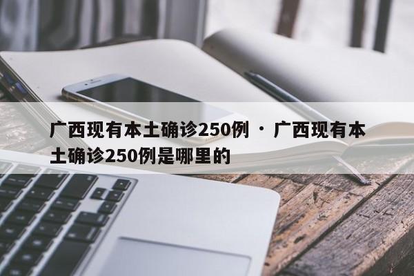广西现有本土确诊250例 · 广西现有本土确诊250例是哪里的