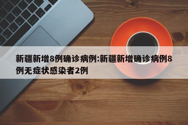 新疆新增8例确诊病例:新疆新增确诊病例8例无症状感染者2例