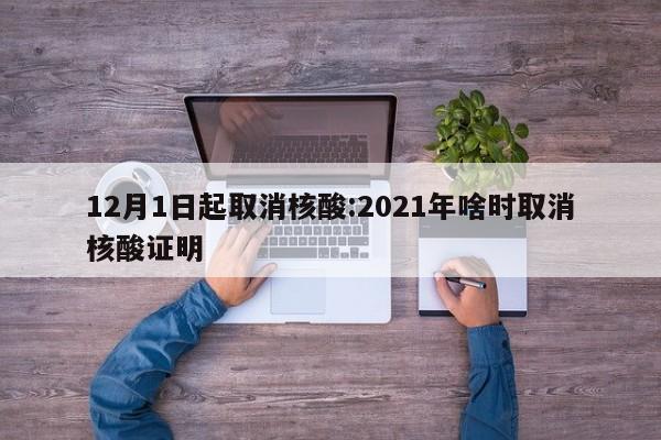 12月1日起取消核酸:2021年啥时取消核酸证明