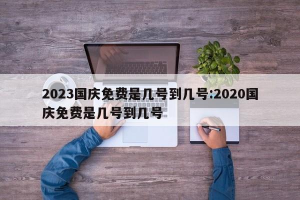 2023国庆免费是几号到几号:2020国庆免费是几号到几号