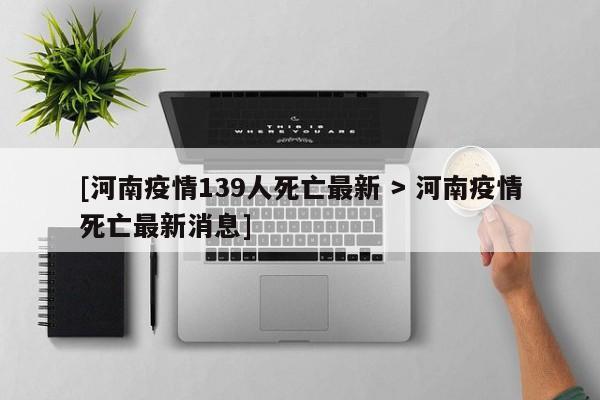 [河南疫情139人死亡最新 > 河南疫情死亡最新消息]
