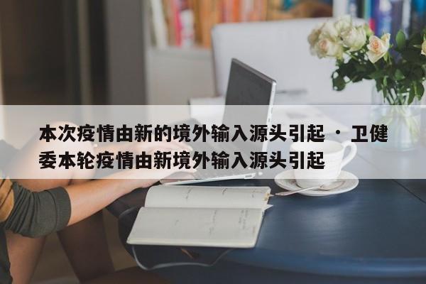 本次疫情由新的境外输入源头引起 · 卫健委本轮疫情由新境外输入源头引起