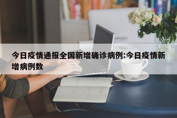 今日疫情通报全国新增确诊病例:今日疫情新增病例数