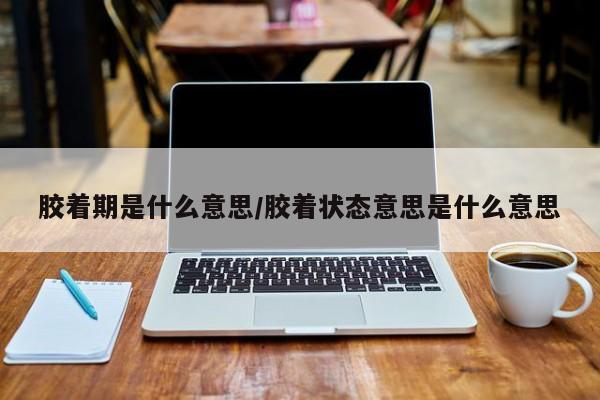 胶着期是什么意思/胶着状态意思是什么意思