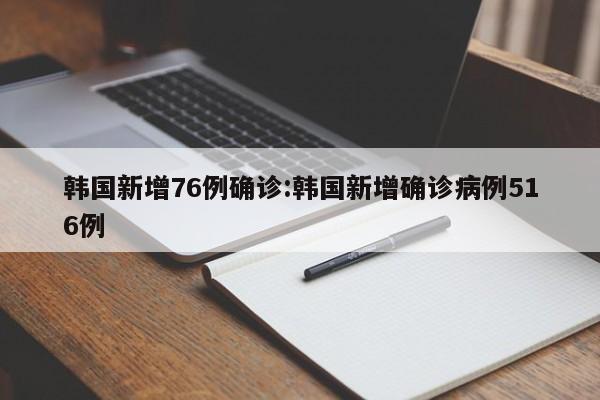 韩国新增76例确诊:韩国新增确诊病例516例