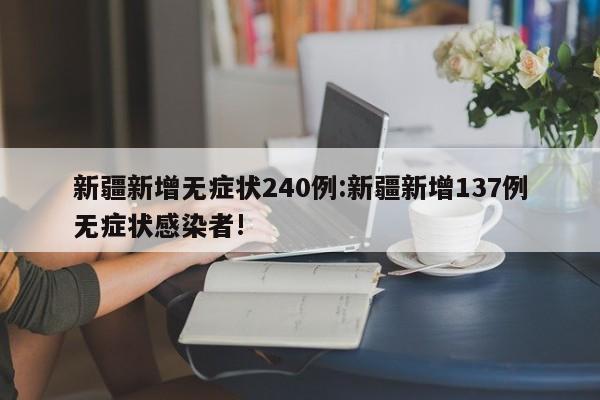 新疆新增无症状240例:新疆新增137例无症状感染者!