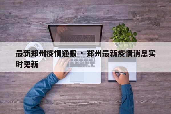 最新郑州疫情通报 · 郑州最新疫情消息实时更新
