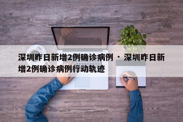深圳昨日新增2例确诊病例 · 深圳昨日新增2例确诊病例行动轨迹