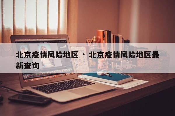 北京疫情风险地区 · 北京疫情风险地区最新查询