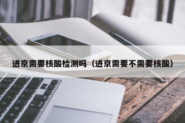 进京需要核酸检测吗(进京需要不需要核酸)