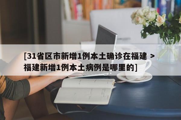 [31省区市新增1例本土确诊在福建 > 福建新增1例本土病例是哪里的]