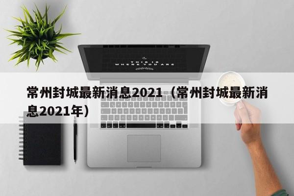 常州封城最新消息2021(常州封城最新消息2021年)