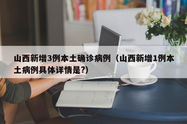 山西新增3例本土确诊病例(山西新增1例本土病例具体详情是?)