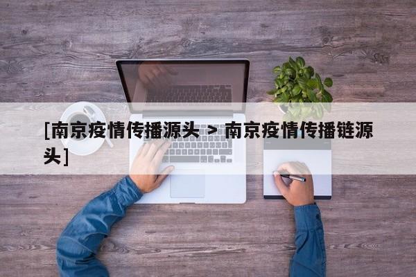 [南京疫情传播源头 > 南京疫情传播链源头]