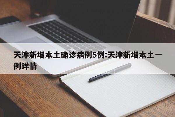 天津新增本土确诊病例5例:天津新增本土一例详情