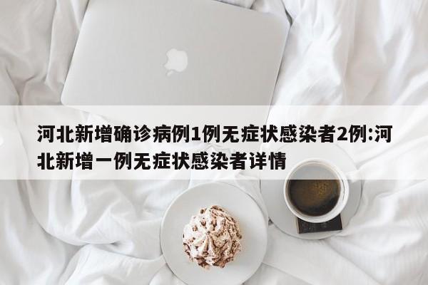 河北新增确诊病例1例无症状感染者2例:河北新增一例无症状感染者详情