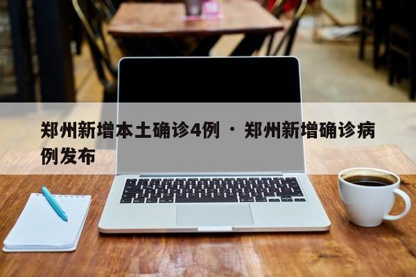 郑州新增本土确诊4例 · 郑州新增确诊病例发布