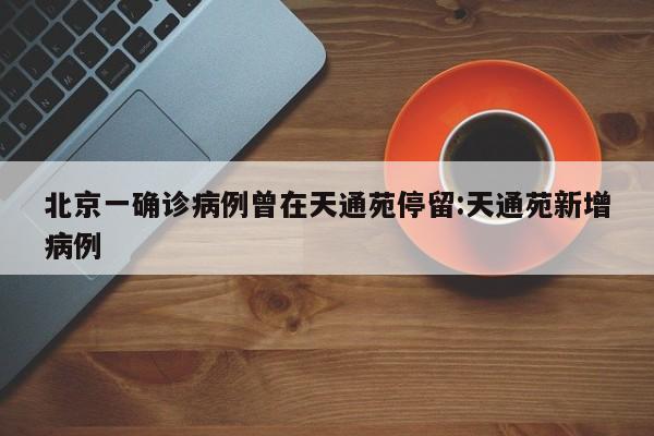 北京一确诊病例曾在天通苑停留:天通苑新增病例