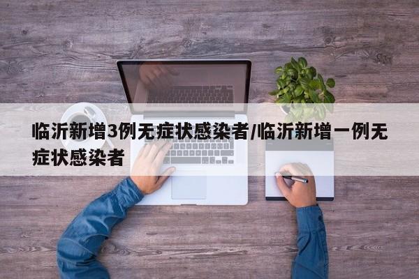 临沂新增3例无症状感染者/临沂新增一例无症状感染者