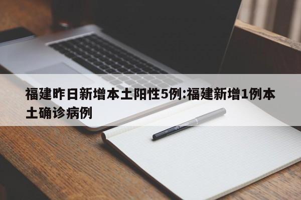 福建昨日新增本土阳性5例:福建新增1例本土确诊病例