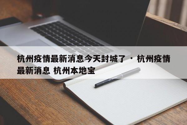 杭州疫情最新消息今天封城了 · 杭州疫情最新消息 杭州本地宝