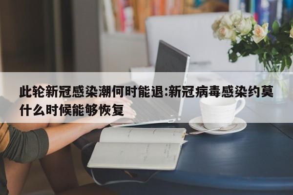 此轮新冠感染潮何时能退:新冠病毒感染约莫什么时候能够恢复