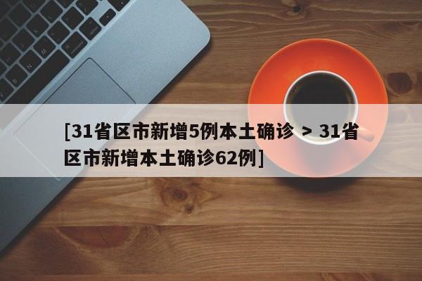 [31省区市新增5例本土确诊 > 31省区市新增本土确诊62例]