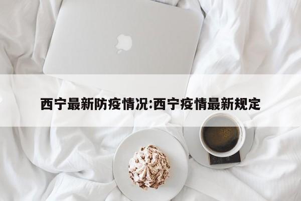 西宁最新防疫情况:西宁疫情最新规定