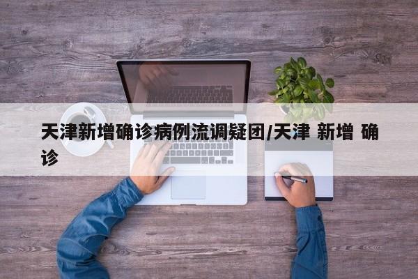天津新增确诊病例流调疑团/天津 新增 确诊