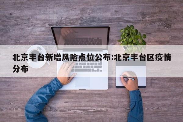 北京丰台新增风险点位公布:北京丰台区疫情分布