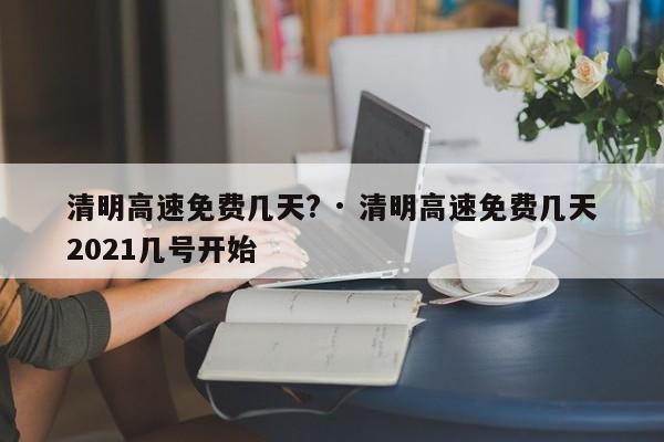 清明高速免费几天? · 清明高速免费几天2021几号开始