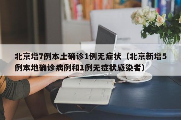 北京增7例本土确诊1例无症状(北京新增5例本地确诊病例和1例无症状感染者)