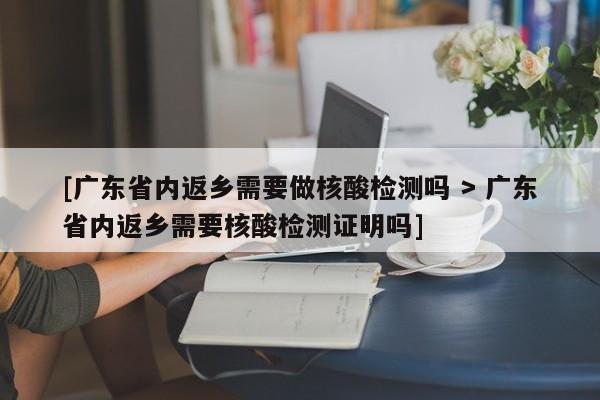 [广东省内返乡需要做核酸检测吗 > 广东省内返乡需要核酸检测证明吗]