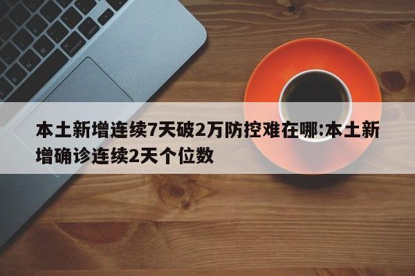 本土新增连续7天破2万防控难在哪:本土新增确诊连续2天个位数