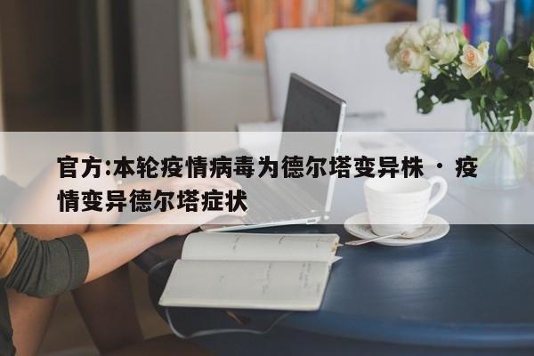 官方:本轮疫情病毒为德尔塔变异株 · 疫情变异德尔塔症状