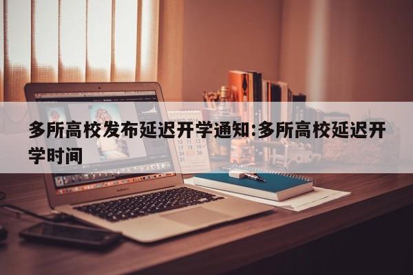 多所高校发布延迟开学通知:多所高校延迟开学时间