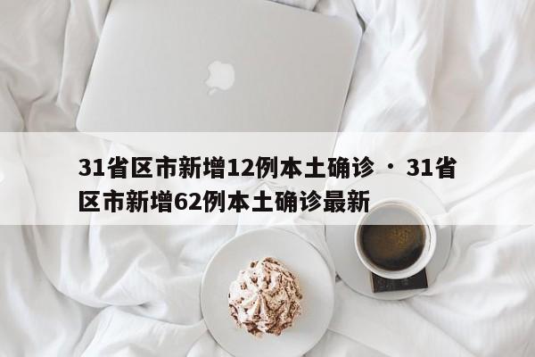 31省区市新增12例本土确诊 · 31省区市新增62例本土确诊最新