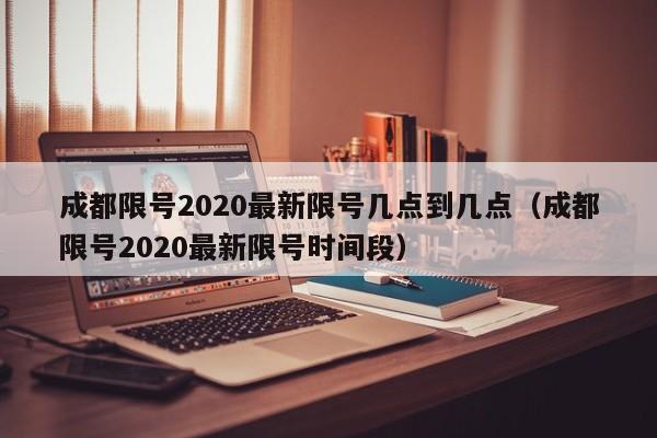 成都限号2020最新限号几点到几点(成都限号2020最新限号时间段)