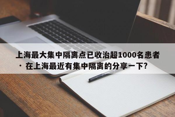 上海最大集中隔离点已收治超1000名患者 · 在上海最近有集中隔离的分享一下?