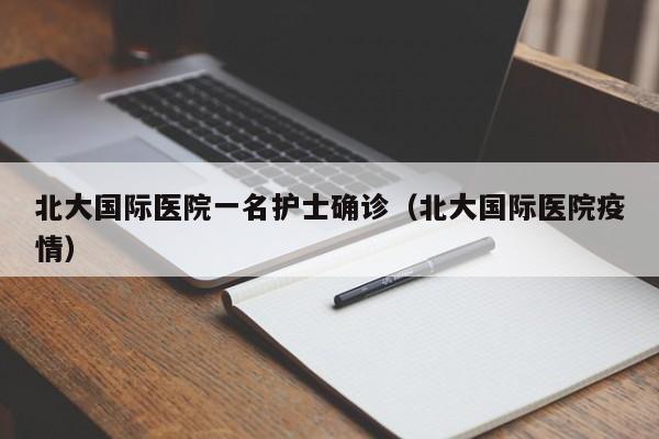 北大国际医院一名护士确诊(北大国际医院疫情)