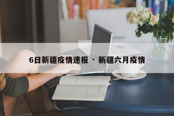 6日新疆疫情速报 · 新疆六月疫情