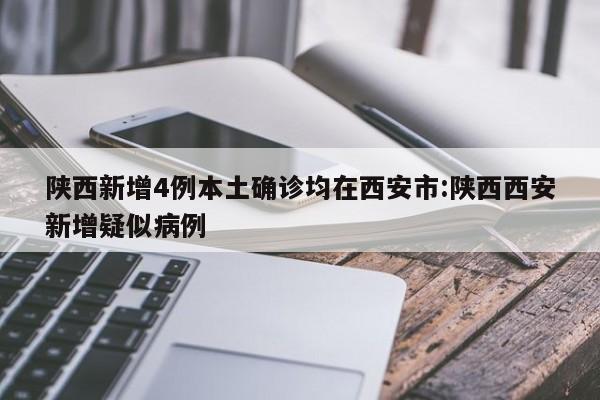 陕西新增4例本土确诊均在西安市:陕西西安新增疑似病例