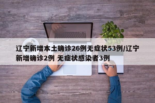 辽宁新增本土确诊26例无症状53例/辽宁新增确诊2例 无症状感染者3例