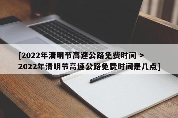 [2022年清明节高速公路免费时间 > 2022年清明节高速公路免费时间是几点]
